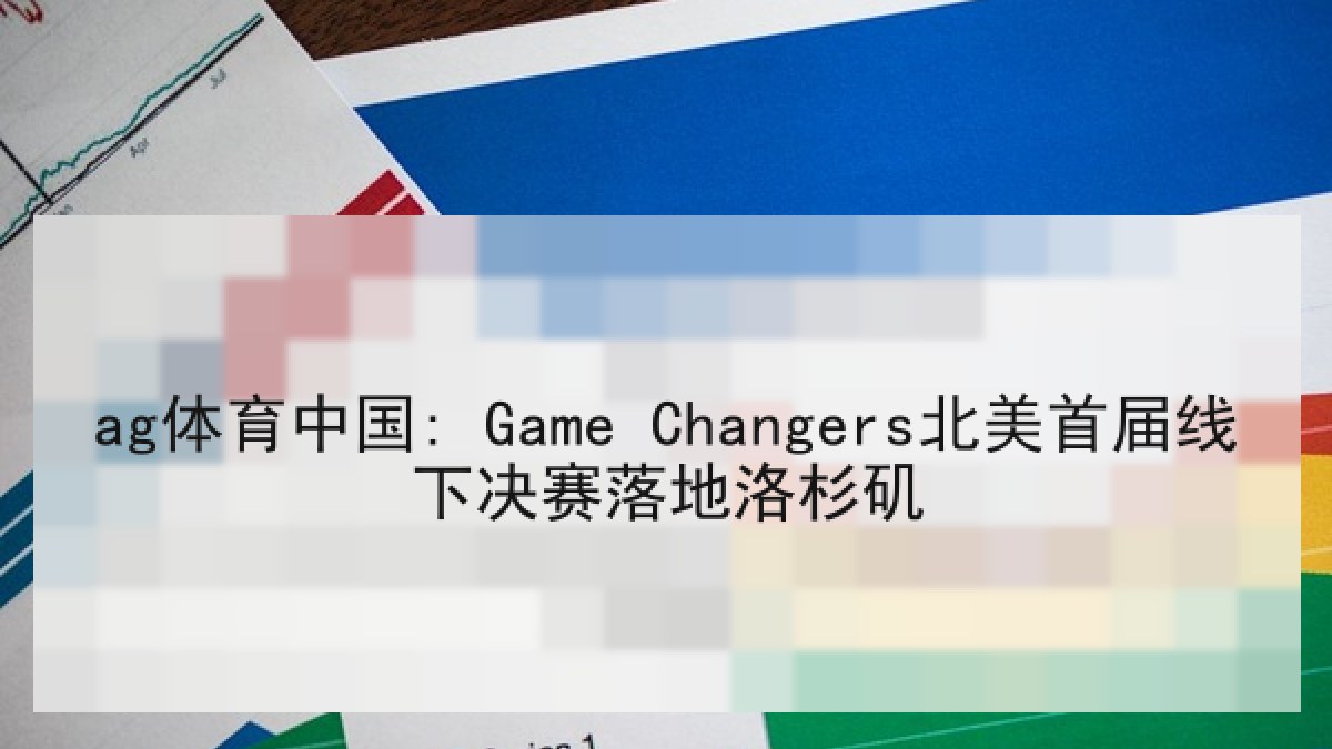 ag体育中国: Game Changers北美首届线下决赛落地洛杉矶 ag体育中国: Game Changers北美首届线下决赛落地洛杉矶