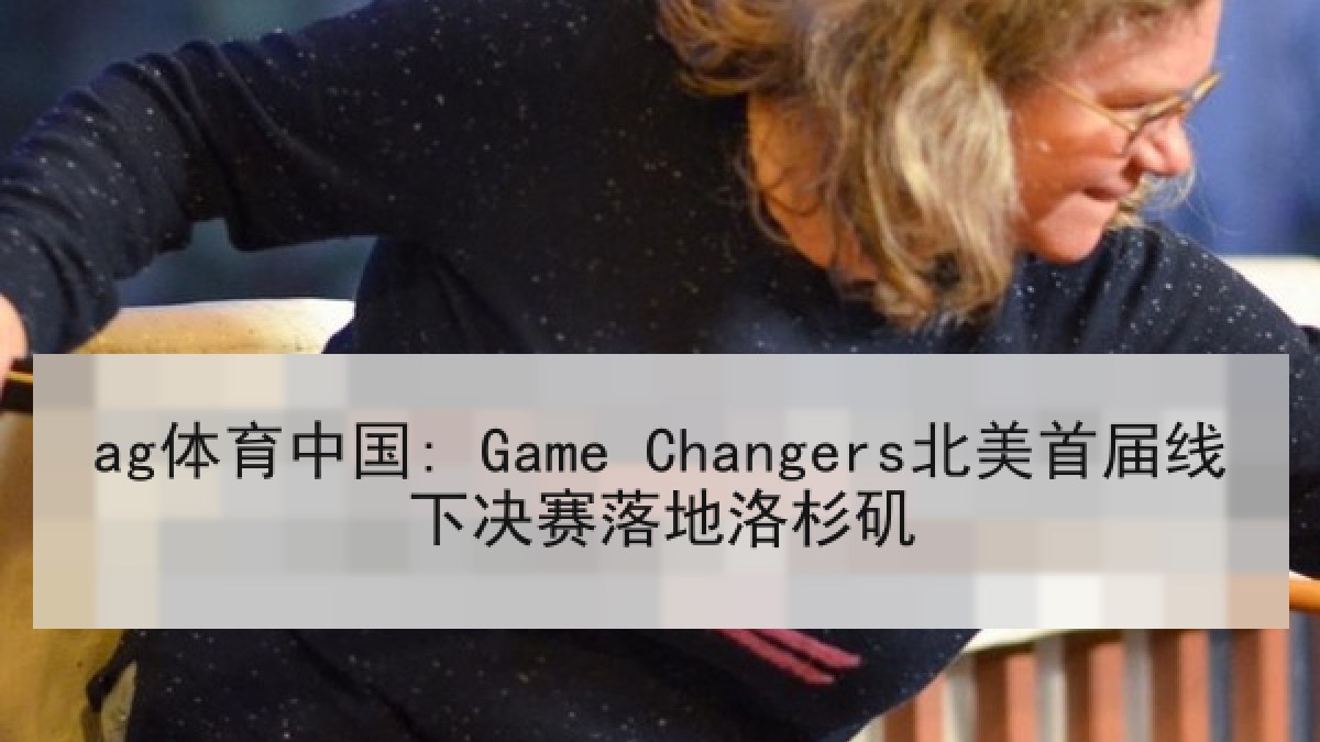ag体育中国: Game Changers北美首届线下决赛落地洛杉矶