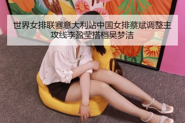 shi-jie-nv-pai-lian-sai-yi-da-li-zhan-zhong-guo-nv-pai-cai-bin-tiao-zheng-zhu-gong-xian-li-ying-ying-da-dang-wu-meng-jie-3-966.jpg