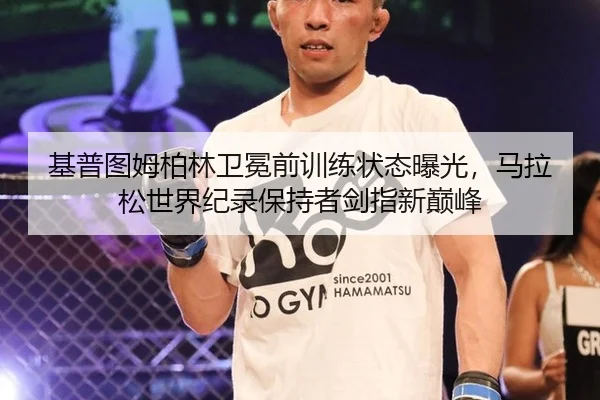 基普图姆柏林卫冕前训练状态曝光，马拉松世界纪录保持者剑指新巅峰