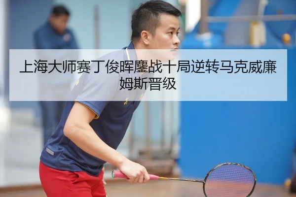 上海大师赛丁俊晖鏖战十局逆转马克威廉姆斯晋级
