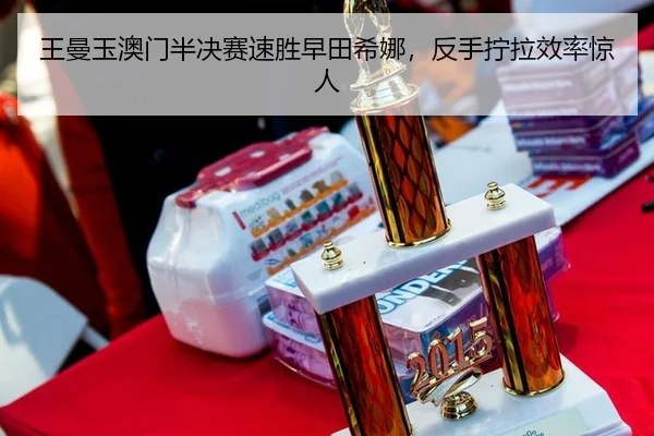 王曼玉澳门半决赛速胜早田希娜，反手拧拉效率惊人