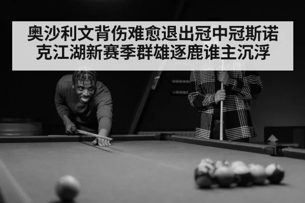 奥沙利文背伤难愈退出冠中冠斯诺克江湖新赛季群雄逐鹿谁主沉浮
