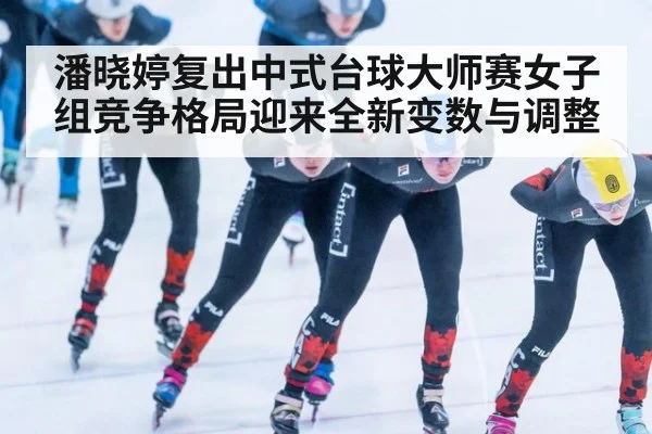 潘晓婷复出中式台球大师赛女子组竞争格局迎来全新变数与调整